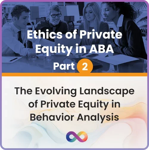 Ethics of Private Equity in ABA Part 2: The Evolving Landscape of Private Equity in Behavior Analysis